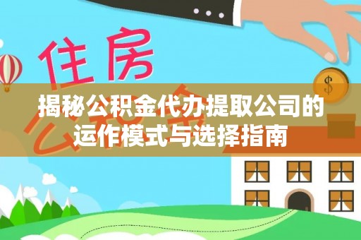 忠县揭秘公积金代办提取公司的运作模式与选择指南