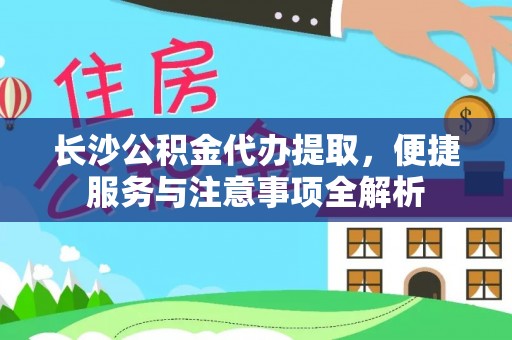 忠县长沙公积金代办提取，便捷服务与注意事项全解析