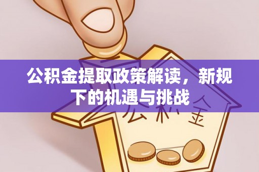 忠县公积金提取政策解读，新规下的机遇与挑战