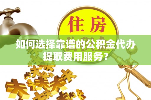 忠县如何选择靠谱的公积金代办提取费用服务？