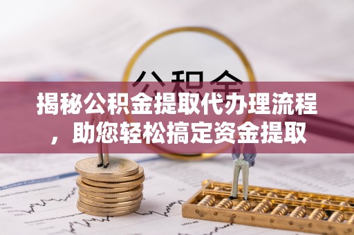忠县揭秘公积金提取代办理流程，助您轻松搞定资金提取