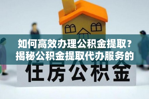 忠县如何高效办理公积金提取？揭秘公积金提取代办服务的优势与注意事项