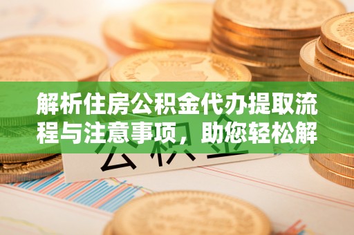 忠县解析住房公积金代办提取流程与注意事项，助您轻松解决资金难题