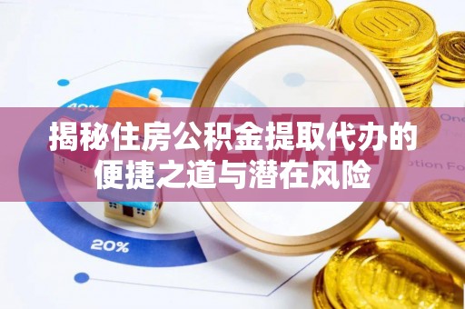 忠县揭秘住房公积金提取代办的便捷之道与潜在风险