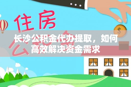 忠县长沙公积金代办提取，如何高效解决资金需求