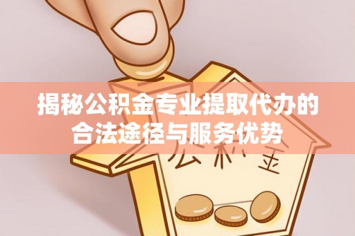 忠县揭秘公积金专业提取代办的合法途径与服务优势