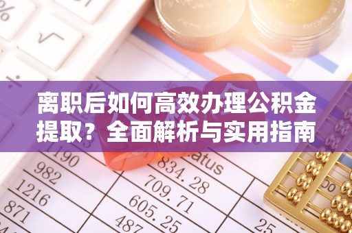 忠县离职后如何高效办理公积金提取？全面解析与实用指南