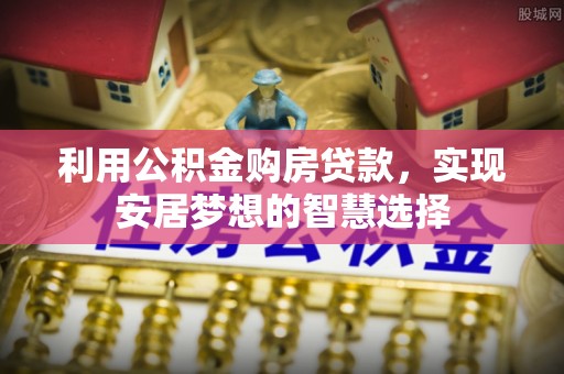 忠县利用公积金购房贷款，实现安居梦想的智慧选择