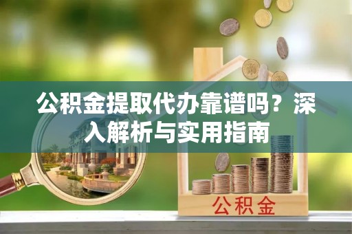 忠县公积金提取代办靠谱吗？深入解析与实用指南