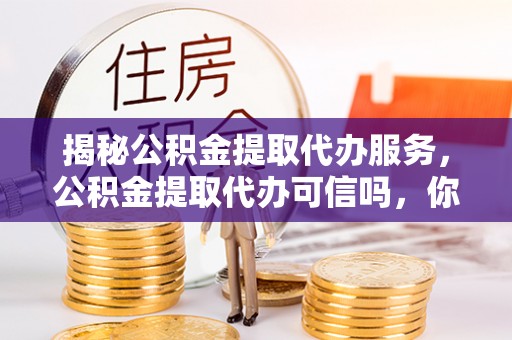 忠县揭秘公积金提取代办服务，公积金提取代办可信吗，你需要知道的真相