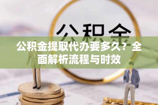 忠县公积金提取代办要多久？全面解析流程与时效