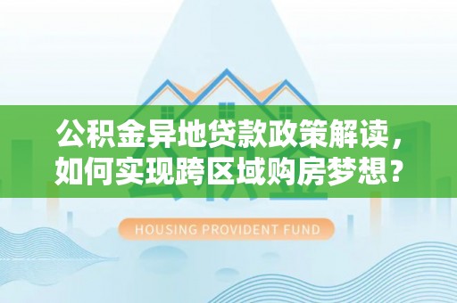 忠县公积金异地贷款政策解读，如何实现跨区域购房梦想？