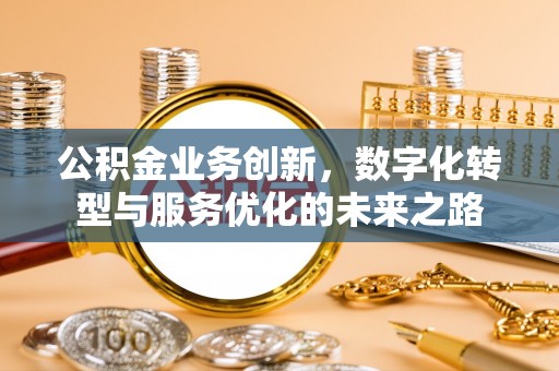 忠县公积金业务创新，数字化转型与服务优化的未来之路