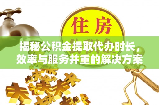 忠县揭秘公积金提取代办时长，效率与服务并重的解决方案