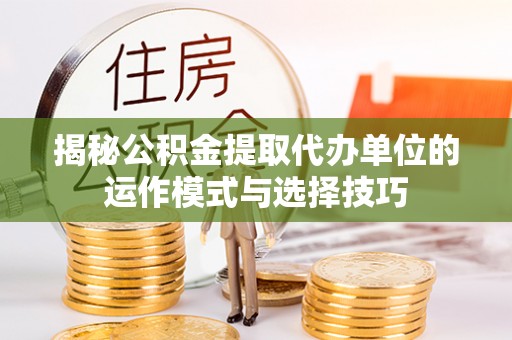 忠县揭秘公积金提取代办单位的运作模式与选择技巧