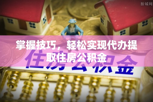 忠县掌握技巧，轻松实现代办提取住房公积金