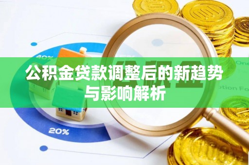 忠县公积金贷款调整后的新趋势与影响解析