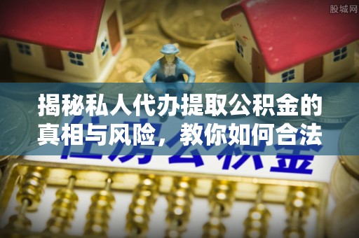 忠县揭秘私人代办提取公积金的真相与风险，教你如何合法合规操作