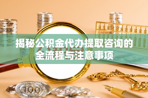 忠县揭秘公积金代办提取咨询的全流程与注意事项