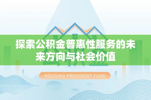 忠县探索公积金普惠性服务的未来方向与社会价值