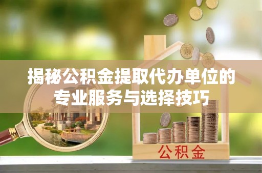 忠县揭秘公积金提取代办单位的专业服务与选择技巧