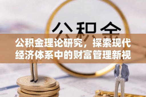忠县公积金理论研究，探索现代经济体系中的财富管理新视角