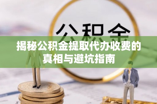 忠县揭秘公积金提取代办收费的真相与避坑指南