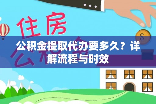 忠县公积金提取代办要多久？详解流程与时效