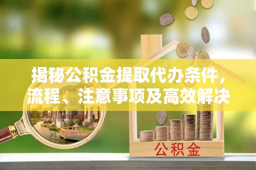 忠县揭秘公积金提取代办条件，流程、注意事项及高效解决方案