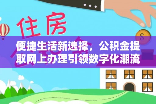 忠县便捷生活新选择，公积金提取网上办理引领数字化潮流