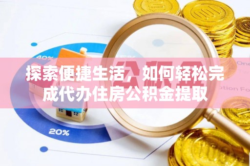 忠县探索便捷生活，如何轻松完成代办住房公积金提取