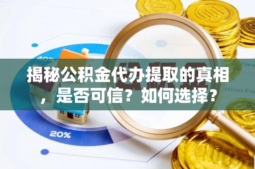忠县揭秘公积金代办提取的真相，是否可信？如何选择？