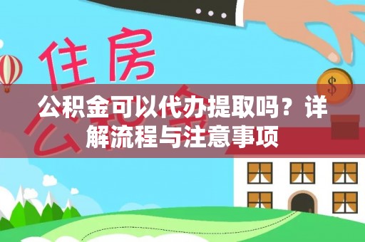 忠县公积金可以代办提取吗？详解流程与注意事项