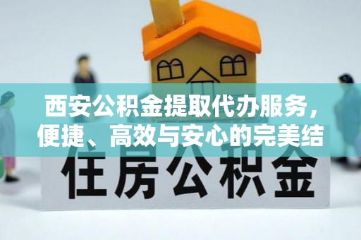 忠县西安公积金提取代办服务，便捷、高效与安心的完美结合