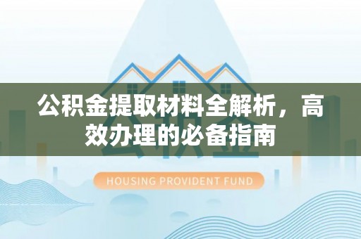忠县公积金提取材料全解析，高效办理的必备指南