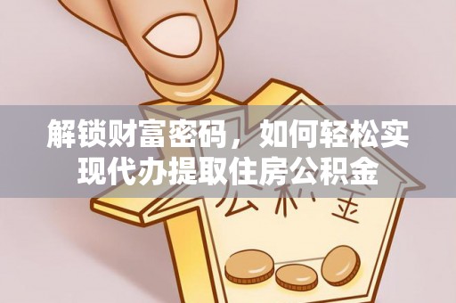 忠县解锁财富密码，如何轻松实现代办提取住房公积金