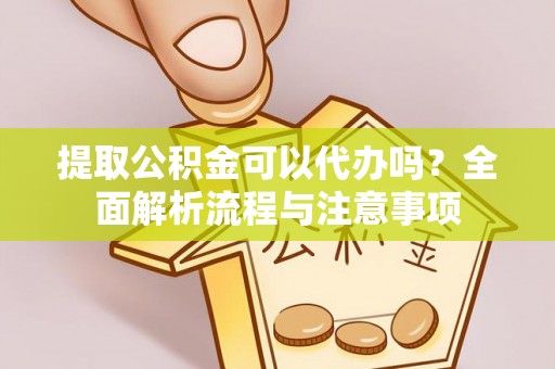 忠县提取公积金可以代办吗？全面解析流程与注意事项