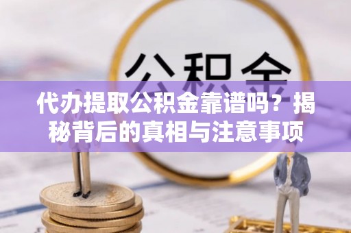 忠县代办提取公积金靠谱吗？揭秘背后的真相与注意事项