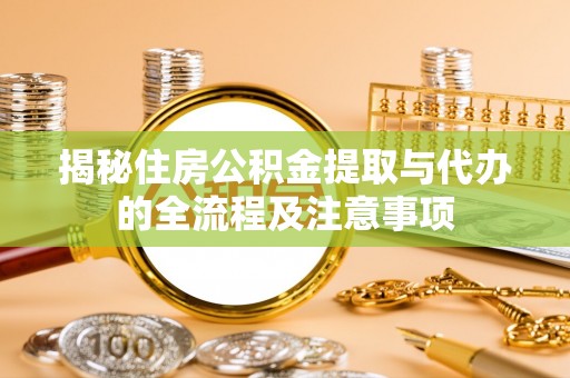 忠县揭秘住房公积金提取与代办的全流程及注意事项