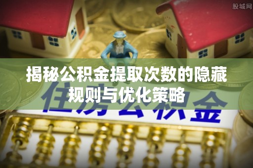 忠县揭秘公积金提取次数的隐藏规则与优化策略