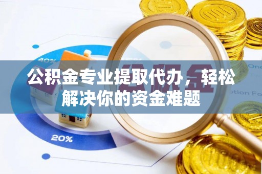 忠县公积金专业提取代办，轻松解决你的资金难题