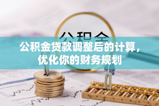 忠县公积金贷款调整后的计算，优化你的财务规划