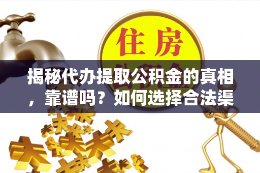 忠县揭秘代办提取公积金的真相，靠谱吗？如何选择合法渠道
