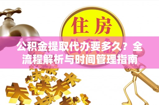 忠县公积金提取代办要多久？全流程解析与时间管理指南