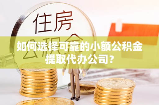 忠县如何选择可靠的小额公积金提取代办公司？