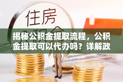 忠县揭秘公积金提取流程，公积金提取可以代办吗？详解政策与实操技巧