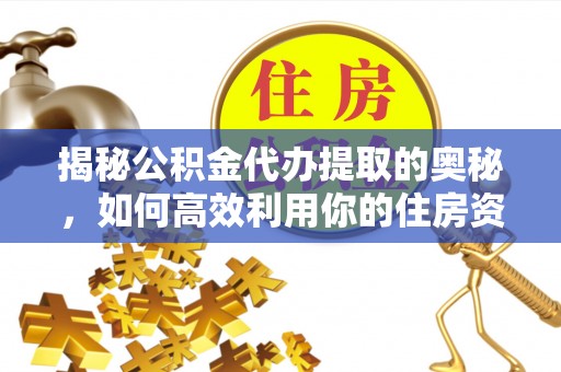 忠县揭秘公积金代办提取的奥秘，如何高效利用你的住房资金