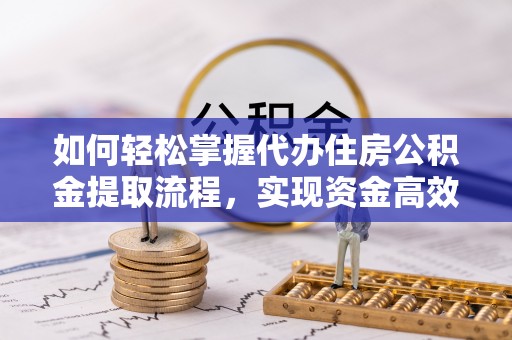 忠县如何轻松掌握代办住房公积金提取流程，实现资金高效利用