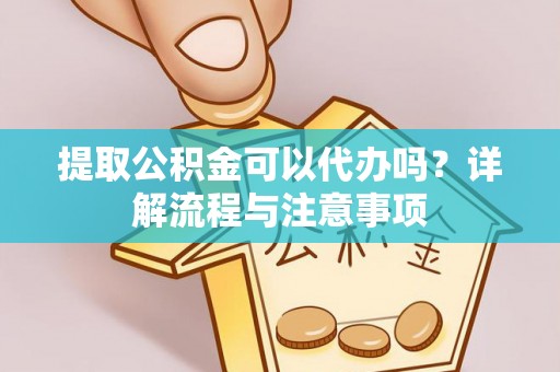 忠县提取公积金可以代办吗？详解流程与注意事项
