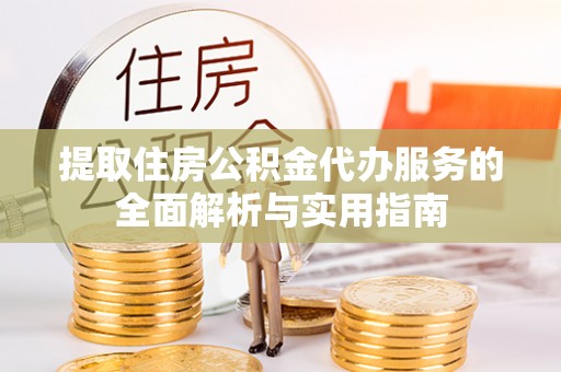 忠县提取住房公积金代办服务的全面解析与实用指南